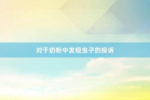 对于奶粉中发现虫子的投诉