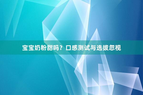 宝宝奶粉甜吗？口感测试与选拔忽视